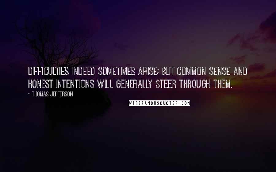 Thomas Jefferson Quotes: Difficulties indeed sometimes arise; but common sense and honest intentions will generally steer through them.