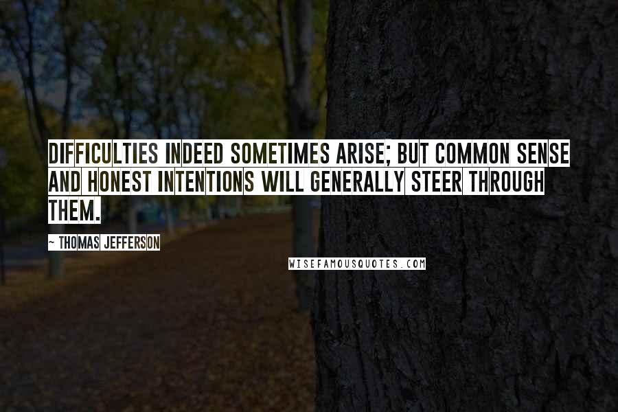 Thomas Jefferson Quotes: Difficulties indeed sometimes arise; but common sense and honest intentions will generally steer through them.