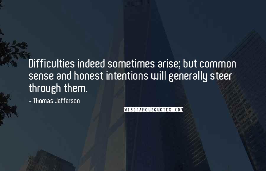 Thomas Jefferson Quotes: Difficulties indeed sometimes arise; but common sense and honest intentions will generally steer through them.