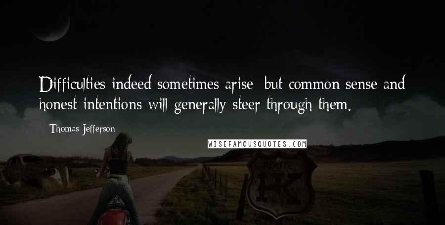 Thomas Jefferson Quotes: Difficulties indeed sometimes arise; but common sense and honest intentions will generally steer through them.