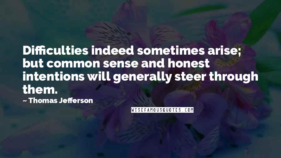 Thomas Jefferson Quotes: Difficulties indeed sometimes arise; but common sense and honest intentions will generally steer through them.