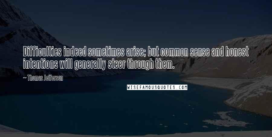 Thomas Jefferson Quotes: Difficulties indeed sometimes arise; but common sense and honest intentions will generally steer through them.