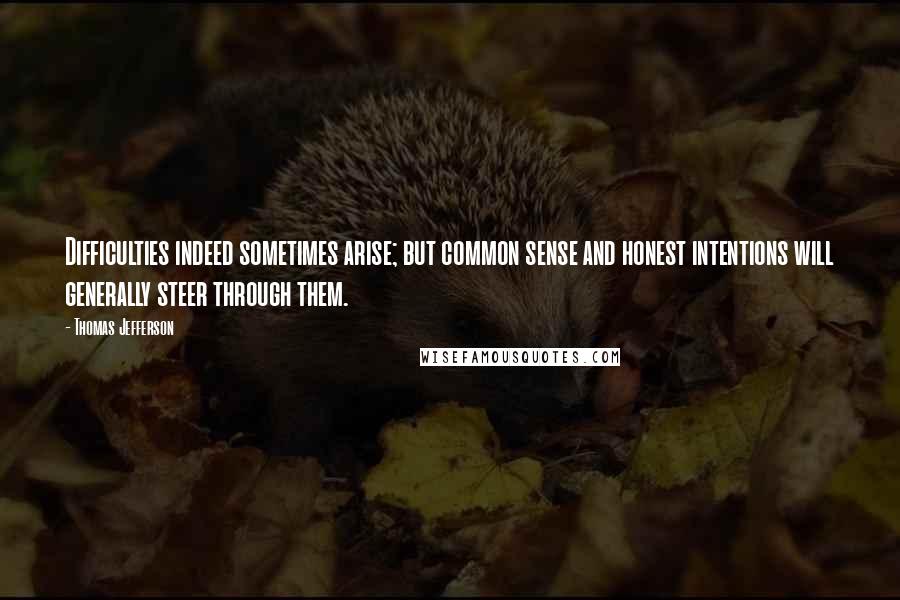 Thomas Jefferson Quotes: Difficulties indeed sometimes arise; but common sense and honest intentions will generally steer through them.