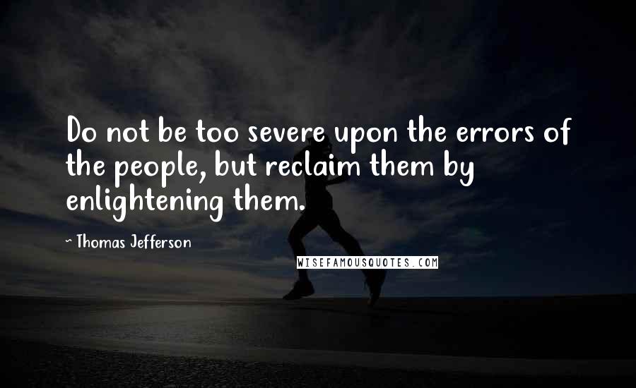 Thomas Jefferson Quotes: Do not be too severe upon the errors of the people, but reclaim them by enlightening them.