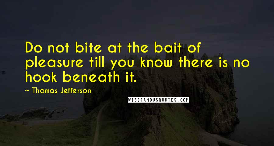 Thomas Jefferson Quotes: Do not bite at the bait of pleasure till you know there is no hook beneath it.