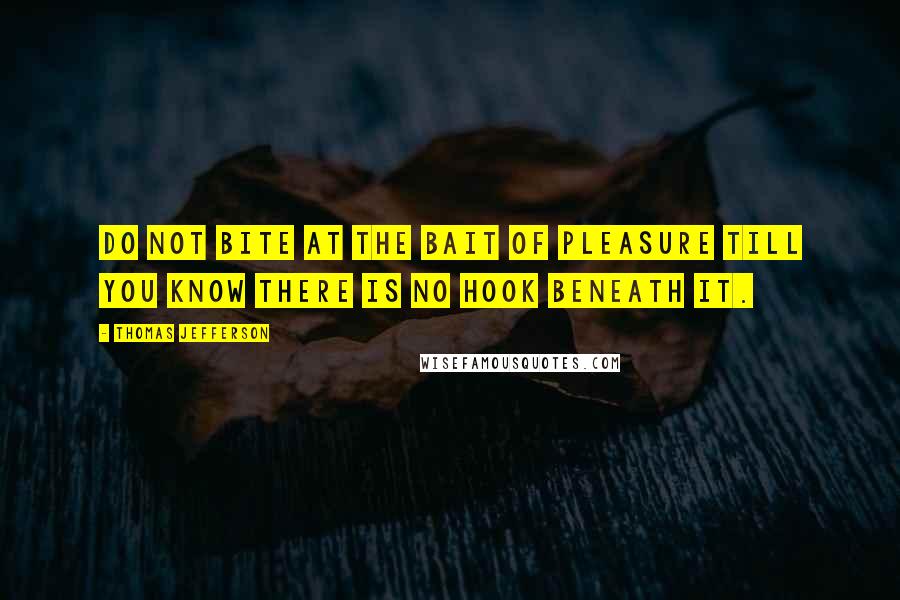 Thomas Jefferson Quotes: Do not bite at the bait of pleasure till you know there is no hook beneath it.