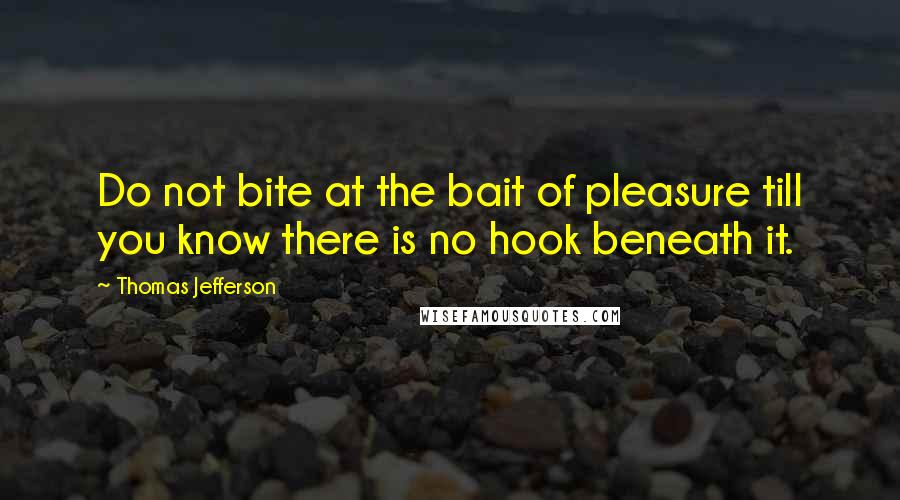 Thomas Jefferson Quotes: Do not bite at the bait of pleasure till you know there is no hook beneath it.