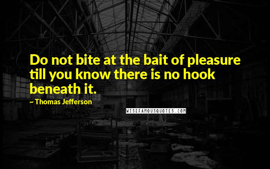 Thomas Jefferson Quotes: Do not bite at the bait of pleasure till you know there is no hook beneath it.