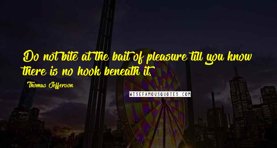 Thomas Jefferson Quotes: Do not bite at the bait of pleasure till you know there is no hook beneath it.