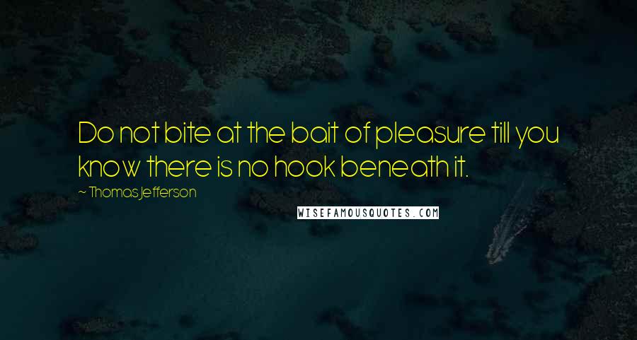 Thomas Jefferson Quotes: Do not bite at the bait of pleasure till you know there is no hook beneath it.