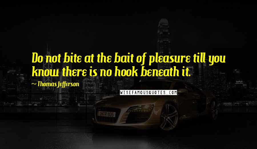 Thomas Jefferson Quotes: Do not bite at the bait of pleasure till you know there is no hook beneath it.