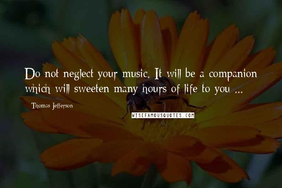 Thomas Jefferson Quotes: Do not neglect your music. It will be a companion which will sweeten many hours of life to you ...