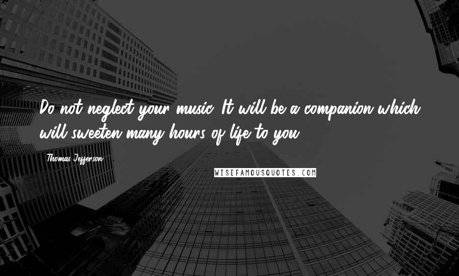 Thomas Jefferson Quotes: Do not neglect your music. It will be a companion which will sweeten many hours of life to you ...