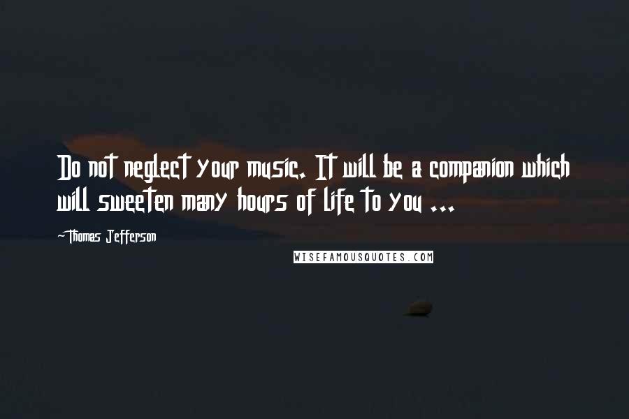 Thomas Jefferson Quotes: Do not neglect your music. It will be a companion which will sweeten many hours of life to you ...