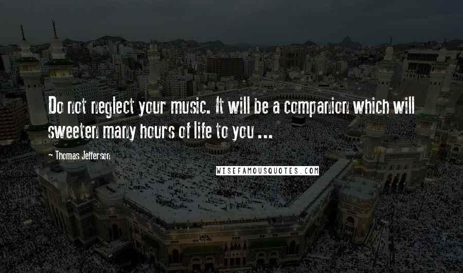 Thomas Jefferson Quotes: Do not neglect your music. It will be a companion which will sweeten many hours of life to you ...