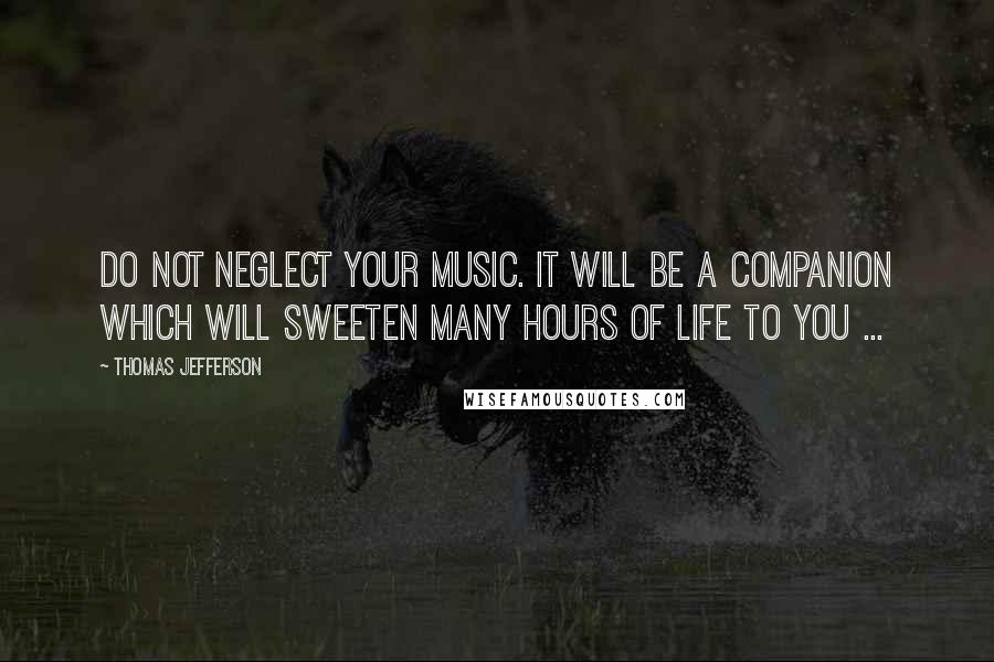 Thomas Jefferson Quotes: Do not neglect your music. It will be a companion which will sweeten many hours of life to you ...