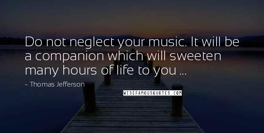 Thomas Jefferson Quotes: Do not neglect your music. It will be a companion which will sweeten many hours of life to you ...