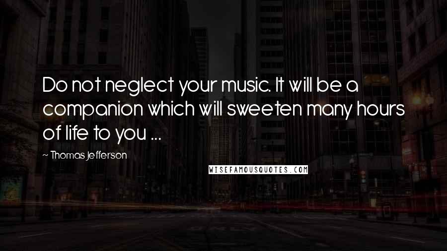 Thomas Jefferson Quotes: Do not neglect your music. It will be a companion which will sweeten many hours of life to you ...