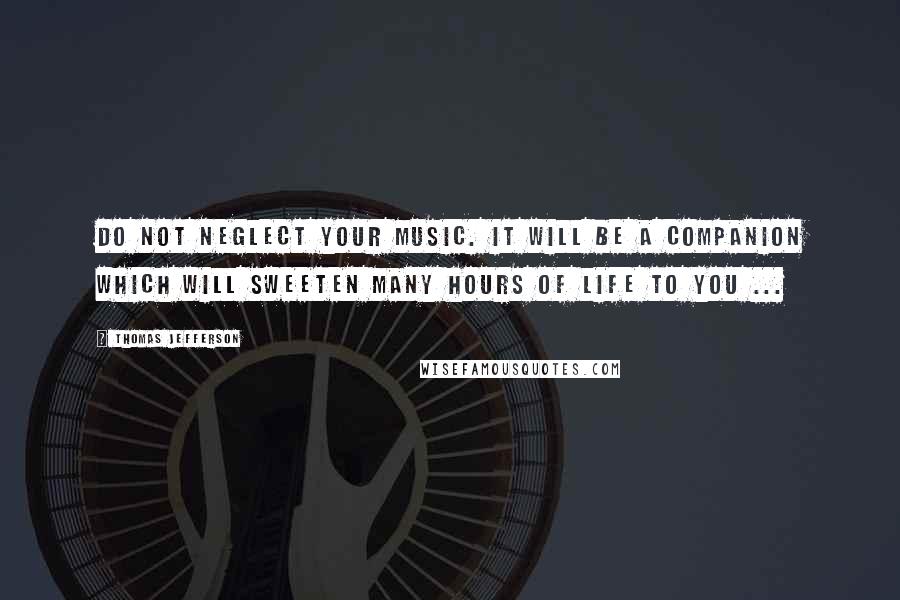 Thomas Jefferson Quotes: Do not neglect your music. It will be a companion which will sweeten many hours of life to you ...