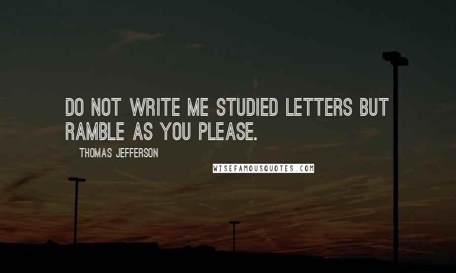 Thomas Jefferson Quotes: Do not write me studied letters but ramble as you please.