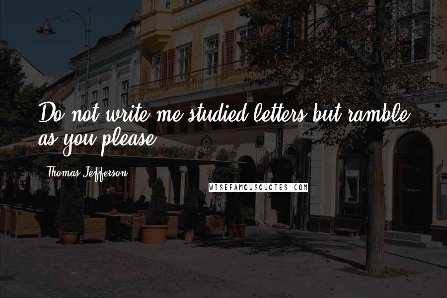 Thomas Jefferson Quotes: Do not write me studied letters but ramble as you please.