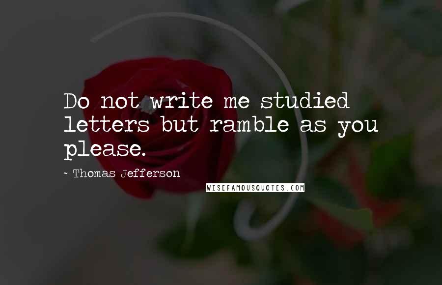 Thomas Jefferson Quotes: Do not write me studied letters but ramble as you please.