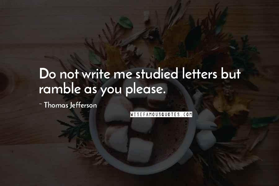 Thomas Jefferson Quotes: Do not write me studied letters but ramble as you please.