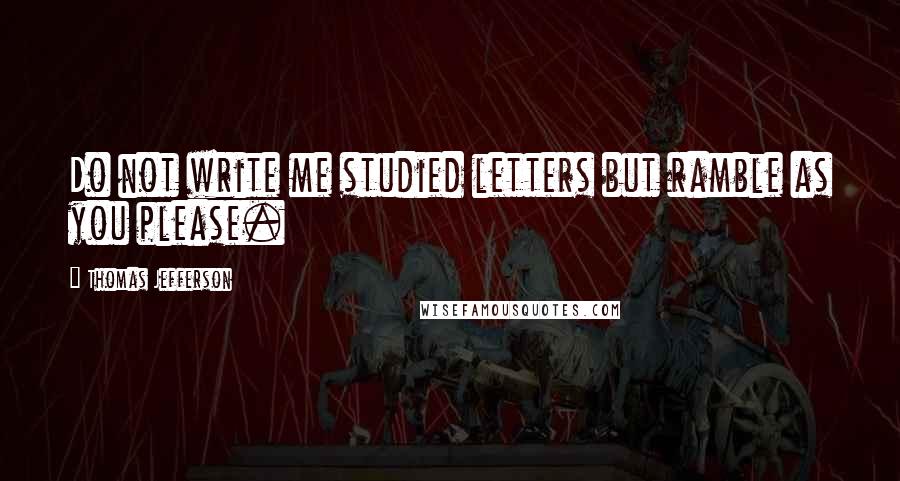 Thomas Jefferson Quotes: Do not write me studied letters but ramble as you please.