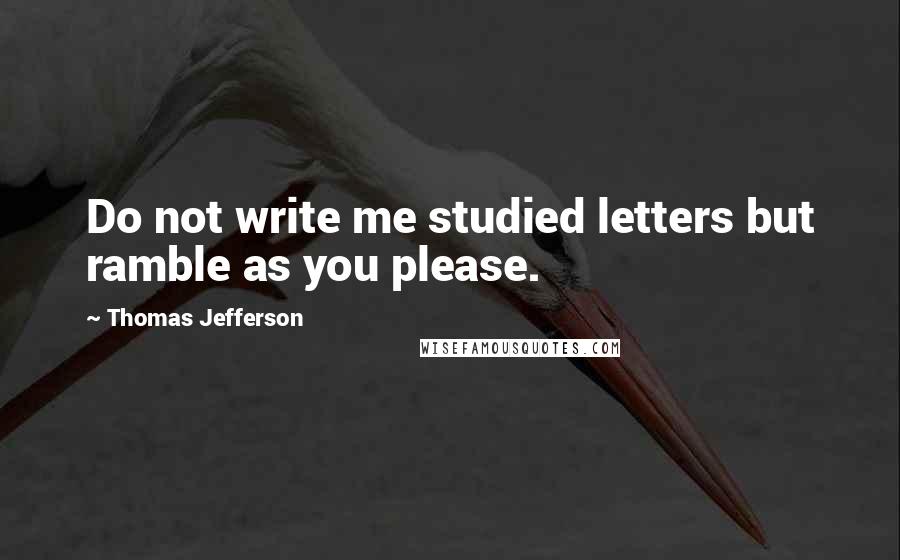 Thomas Jefferson Quotes: Do not write me studied letters but ramble as you please.