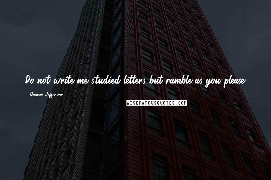 Thomas Jefferson Quotes: Do not write me studied letters but ramble as you please.