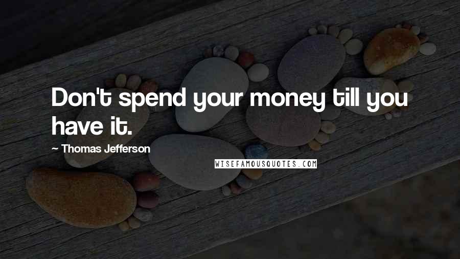 Thomas Jefferson Quotes: Don't spend your money till you have it.