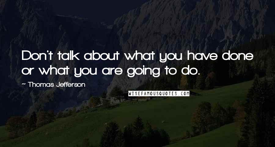 Thomas Jefferson Quotes: Don't talk about what you have done or what you are going to do.