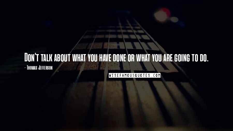 Thomas Jefferson Quotes: Don't talk about what you have done or what you are going to do.