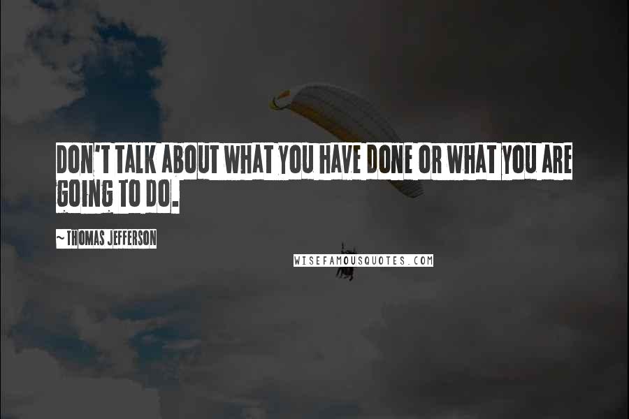 Thomas Jefferson Quotes: Don't talk about what you have done or what you are going to do.