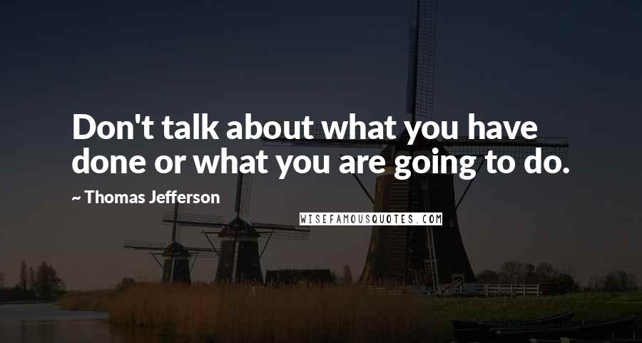 Thomas Jefferson Quotes: Don't talk about what you have done or what you are going to do.