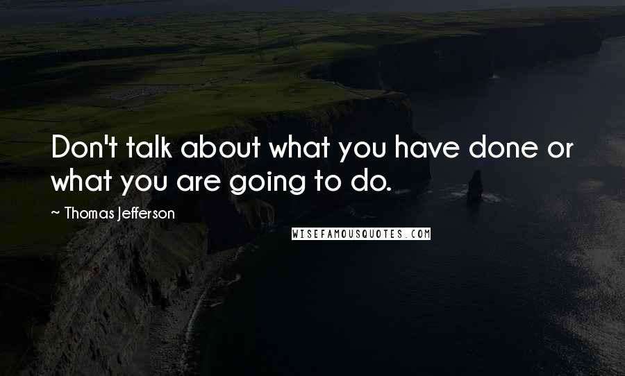 Thomas Jefferson Quotes: Don't talk about what you have done or what you are going to do.