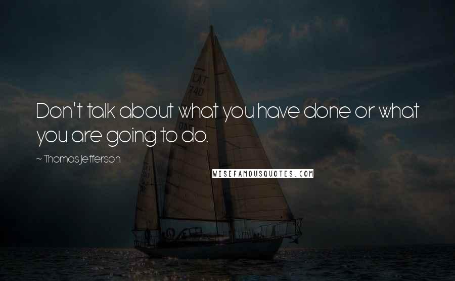 Thomas Jefferson Quotes: Don't talk about what you have done or what you are going to do.