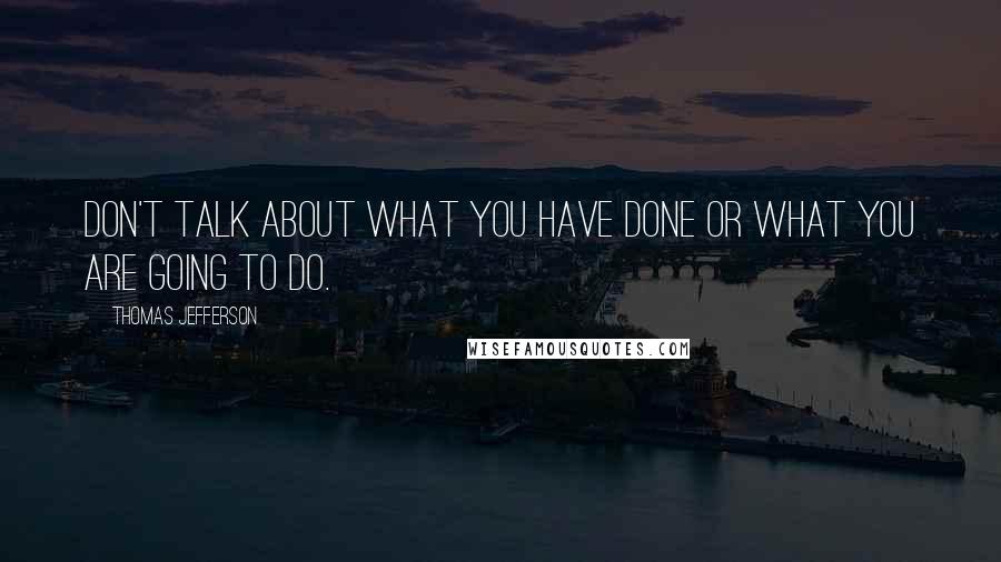 Thomas Jefferson Quotes: Don't talk about what you have done or what you are going to do.