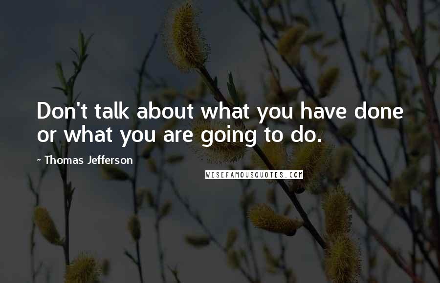 Thomas Jefferson Quotes: Don't talk about what you have done or what you are going to do.