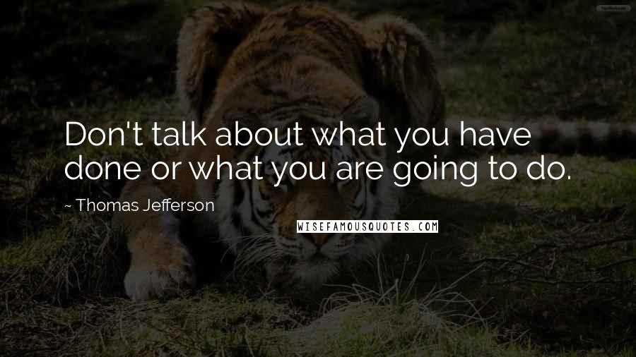 Thomas Jefferson Quotes: Don't talk about what you have done or what you are going to do.