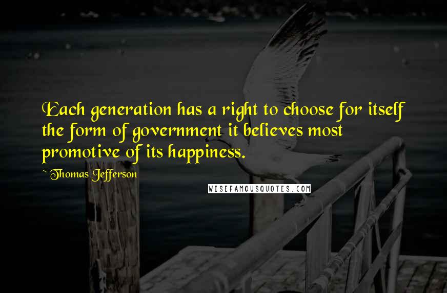 Thomas Jefferson Quotes: Each generation has a right to choose for itself the form of government it believes most promotive of its happiness.