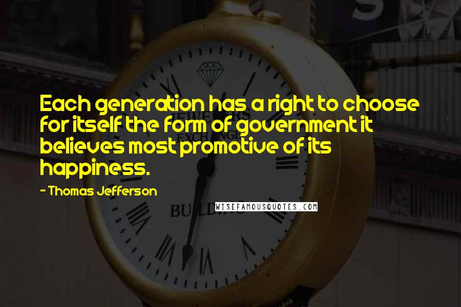 Thomas Jefferson Quotes: Each generation has a right to choose for itself the form of government it believes most promotive of its happiness.