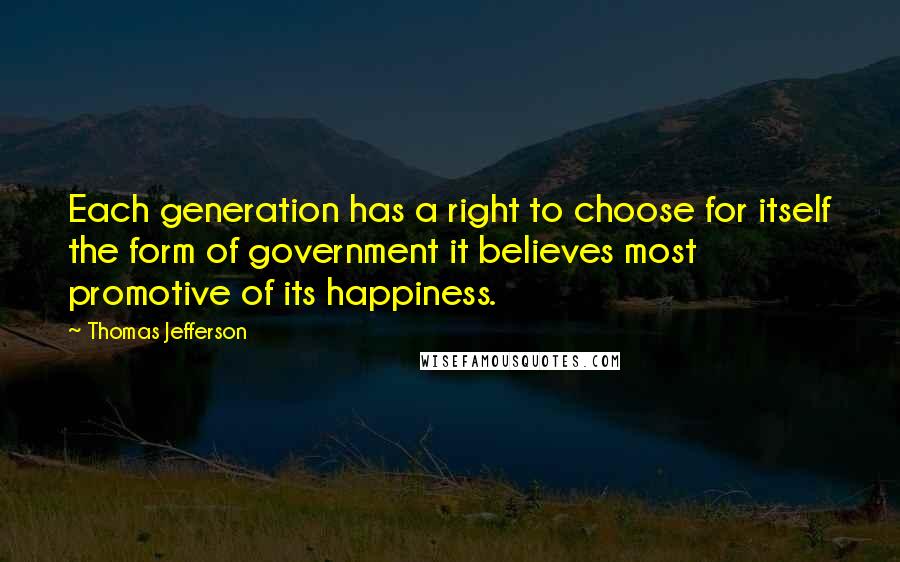 Thomas Jefferson Quotes: Each generation has a right to choose for itself the form of government it believes most promotive of its happiness.