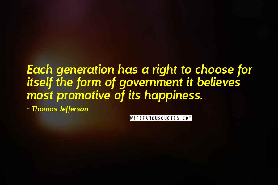 Thomas Jefferson Quotes: Each generation has a right to choose for itself the form of government it believes most promotive of its happiness.