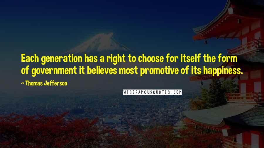 Thomas Jefferson Quotes: Each generation has a right to choose for itself the form of government it believes most promotive of its happiness.