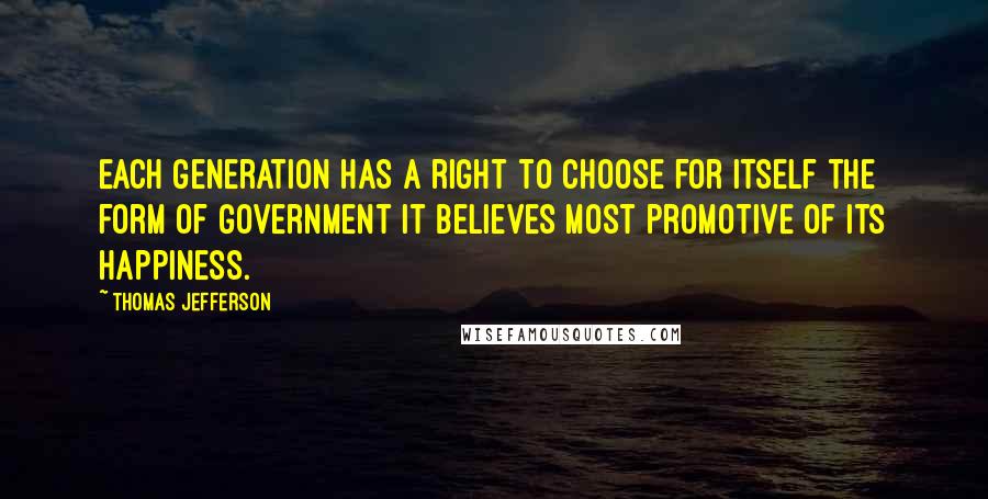 Thomas Jefferson Quotes: Each generation has a right to choose for itself the form of government it believes most promotive of its happiness.