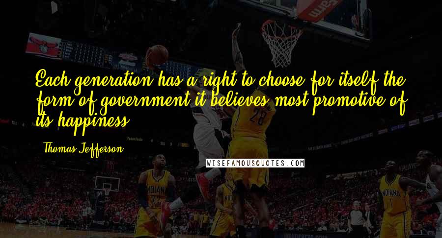 Thomas Jefferson Quotes: Each generation has a right to choose for itself the form of government it believes most promotive of its happiness.