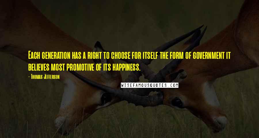 Thomas Jefferson Quotes: Each generation has a right to choose for itself the form of government it believes most promotive of its happiness.