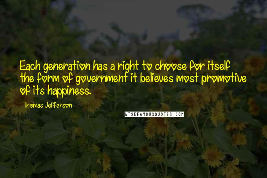 Thomas Jefferson Quotes: Each generation has a right to choose for itself the form of government it believes most promotive of its happiness.