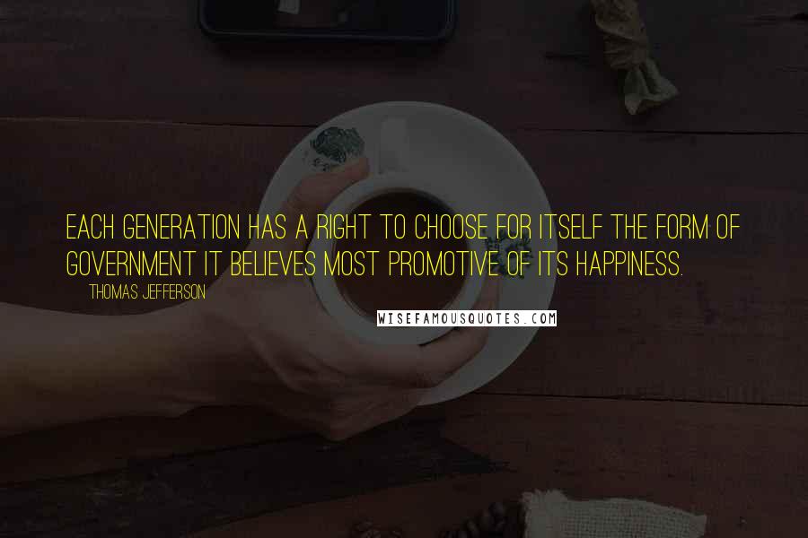Thomas Jefferson Quotes: Each generation has a right to choose for itself the form of government it believes most promotive of its happiness.